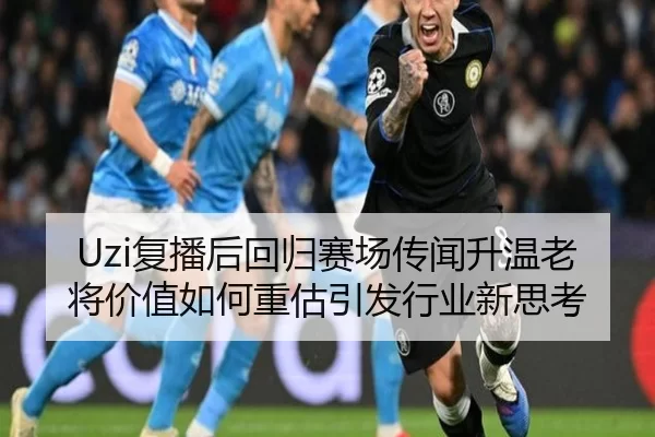 Uzi复播后回归赛场传闻升温老将价值如何重估引发行业新思考