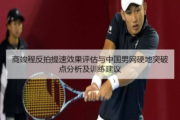商竣程反拍提速效果评估与中国男网硬地突破点分析及训练建议